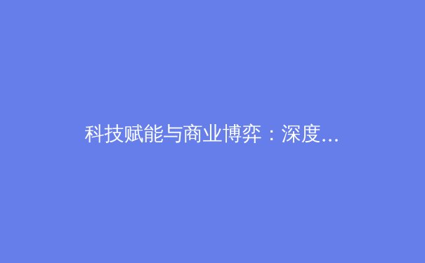 科技赋能与商业博弈：深度解析现代体育产业变革新趋势